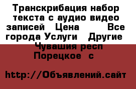 Транскрибация/набор текста с аудио,видео записей › Цена ­ 15 - Все города Услуги » Другие   . Чувашия респ.,Порецкое. с.